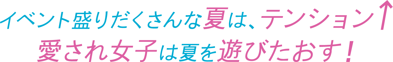 イベント盛りだくさんな夏は、テンション↑ 愛され女子は夏を遊びたおす!