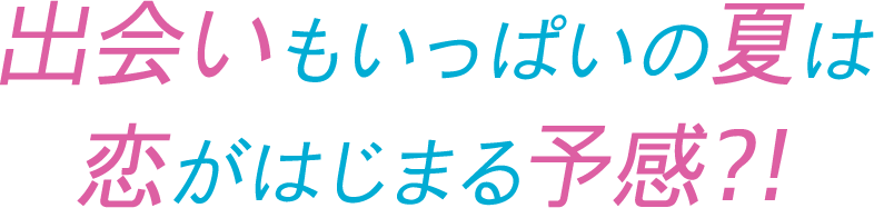 出会いもいっぱいの夏は恋がはじまる予感?!