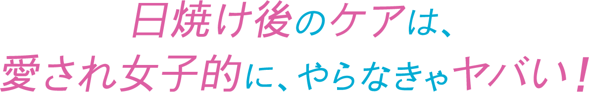 日焼け後のケアは、愛され女子的に、やらなきゃヤバい!