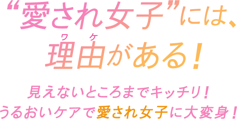 “愛され女子”には、理由がある!見えないところまでキッチリ! うるおいケアで愛され女子に大変身!