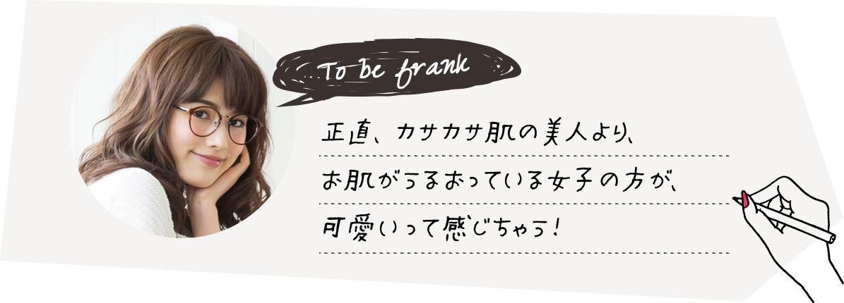 正直、カサカサ肌の美人より、お肌がうるおっている女子の方が、可愛いって感じちゃう!