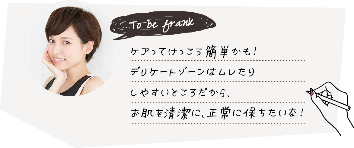 ケアってけっこう簡単かも!デリケートゾーンはムレたりしやすいところだから、お肌を清潔に、正常に保ちたいな!