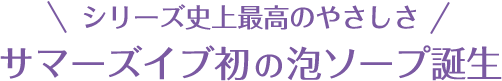 シリーズ史上最高のやさしさ サマーズイブ初の泡ソープ誕生